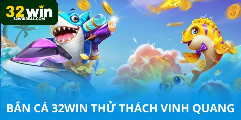 Bắn cá 32win chứa thử thách vinh quang