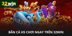 Bắn cá H5 chơi ngay trên 32win vui và có thưởng
