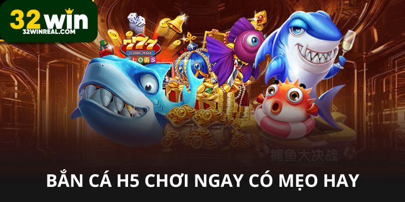 Bắn cá H5 chơi ngay trên 32win có mẹo hay