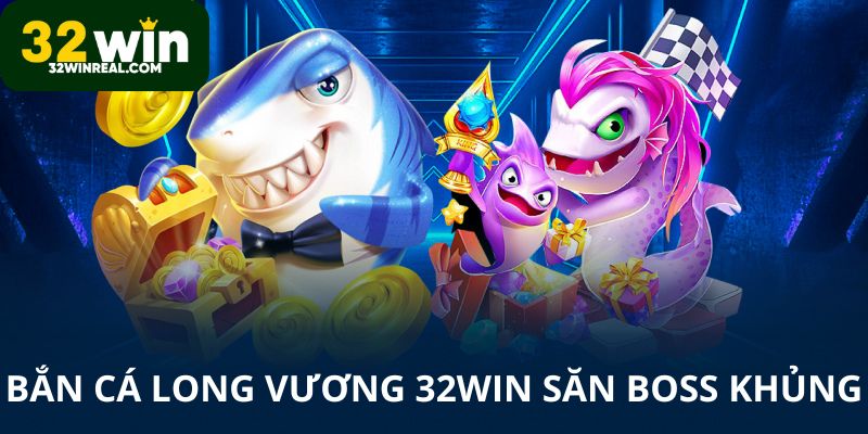 Bắn cá Long Vương 32win săn Boss khủng