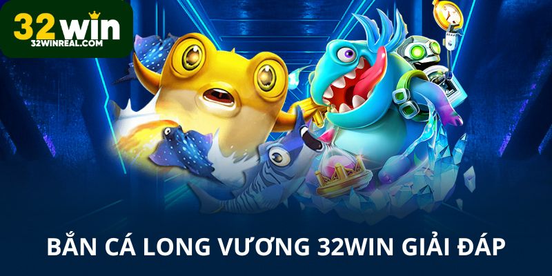 Bắn cá Long Vương 32win giải đáp thông tin
