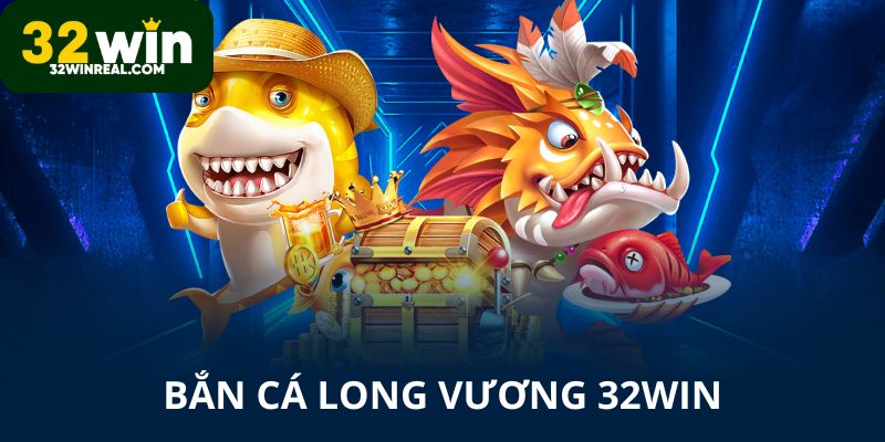 Bắn cá Long Vương 32win Siêu Hấp Dẫn